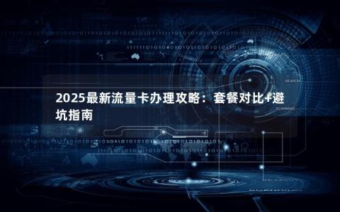 2025最新流量卡办理攻略：套餐对比+避坑指南
