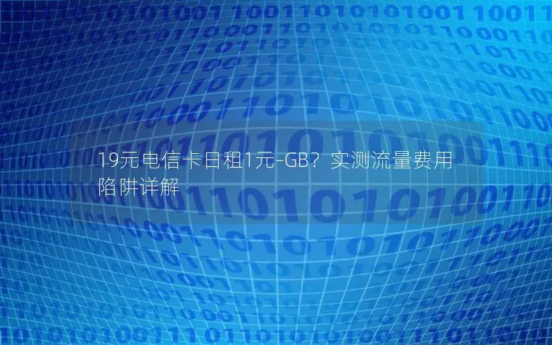 19元电信卡日租1元-GB？实测流量费用陷阱详解