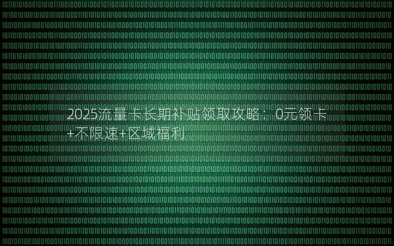 2025流量卡长期补贴领取攻略：0元领卡+不限速+区域福利
