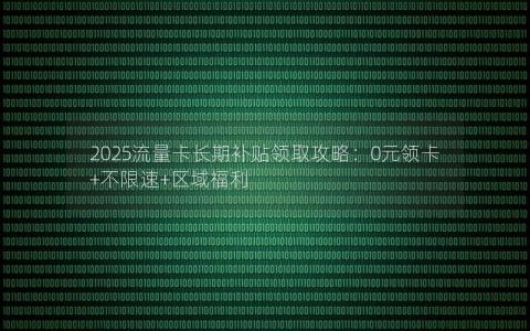 2025流量卡长期补贴领取攻略：0元领卡+不限速+区域福利