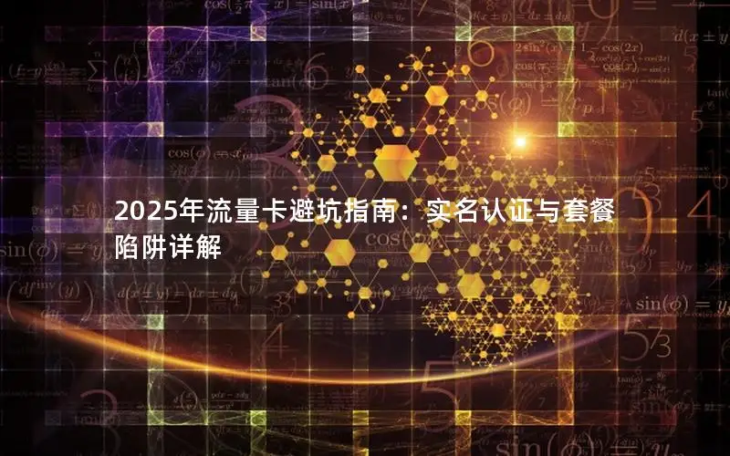 2025年流量卡避坑指南：实名认证与套餐陷阱详解