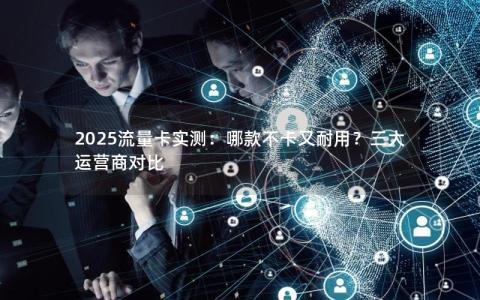 2025流量卡实测：哪款不卡又耐用？三大运营商对比