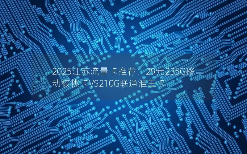 2025江苏流量卡推荐：29元235G移动核桃卡VS210G联通淮王卡