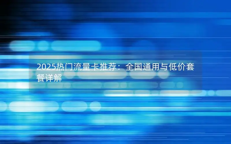 2025热门流量卡推荐：全国通用与低价套餐详解
