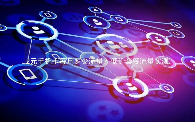 2元手机卡每月多少流量？低价套餐流量实测