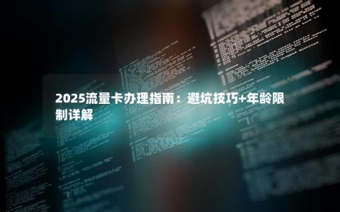 2025流量卡办理指南：避坑技巧+年龄限制详解