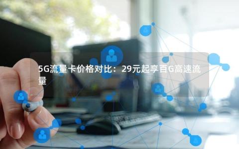 5G流量卡价格对比：29元起享百G高速流量