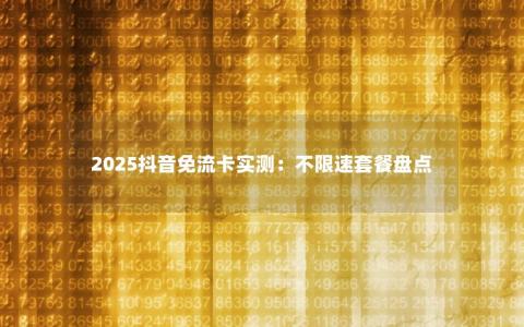 2025抖音免流卡实测：不限速套餐盘点