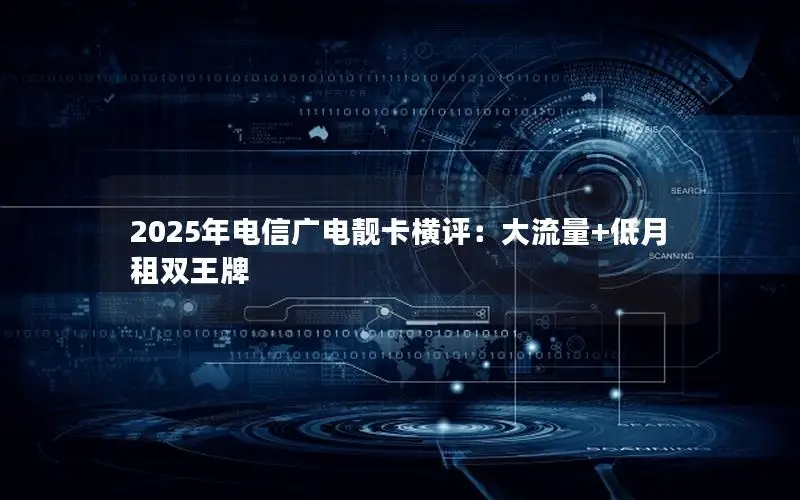 2025年电信广电靓卡横评：大流量+低月租双王牌